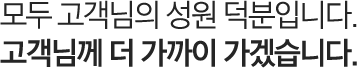 모두 고객님의 성원 덕분입니다. 고객님께 더 가까이 가겠습니다.