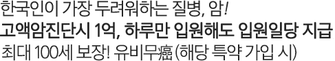 한국인이 가장 두려워하는 질병, 암! 암진단비 1억, 하루만 입원해도 입원일당 지급 최대 100세 보장! 유비무癌(해당 특약 가입 시)