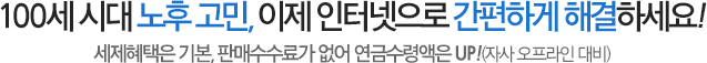 100세 시대 노후 고민, 이제 인터넷으로 간편하게 해결하세요! 세제혜택은 기본, 판매수수료가 없어 연금수령액은 UP!(자사 오프라인 대비)