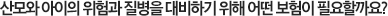 산모와 아이의 위험과 질병을 대비하기 위해 어떤 보험이 필요할까요?